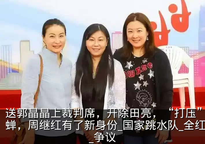 送郭晶晶上裁判席，开除田亮，“打压”全红蝉，周继红有了新身份_国家跳水队_全红婵_争议